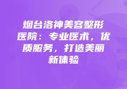烟台洛神美容整形医院：专业医术，优质服务，打造美丽新体验