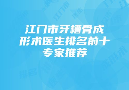 江门市牙槽骨成形术医生排名前十专家推荐