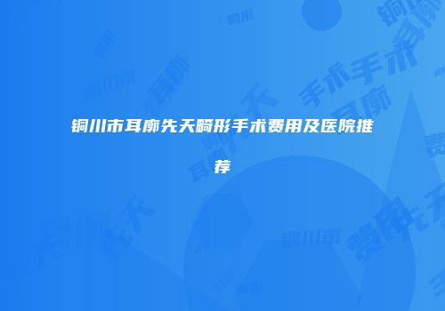 铜川市耳廓先天畸形手术费用及医院推荐