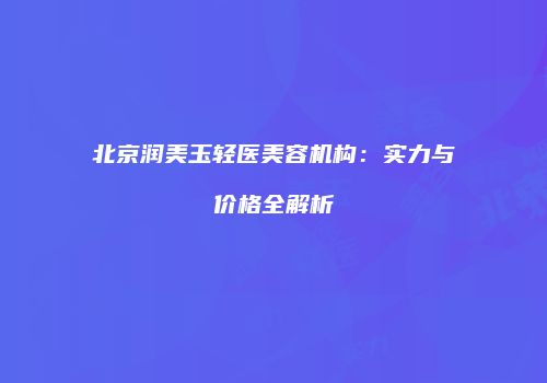 北京润美玉轻医美容机构：实力与价格全解析