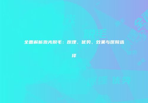 全面解析激光脱毛：原理、优势、效果与医院选择