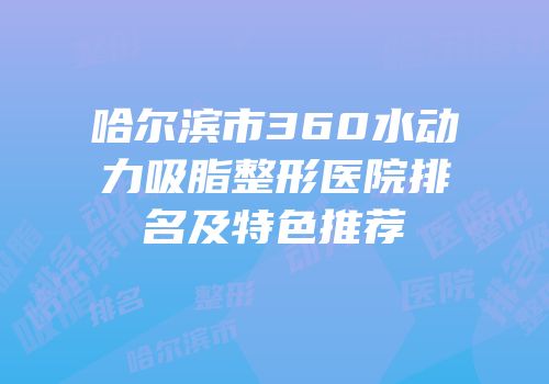 哈尔滨市360水动力吸脂整形医院排名及特色推荐