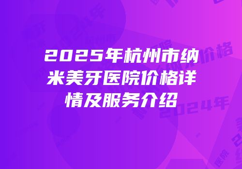 2025年杭州市纳米美牙医院价格详情及服务介绍