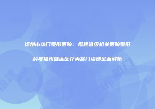 福州市热门整形医院：福建省级机关医院整形科与福州盛莲医疗美容门诊部全面解析
