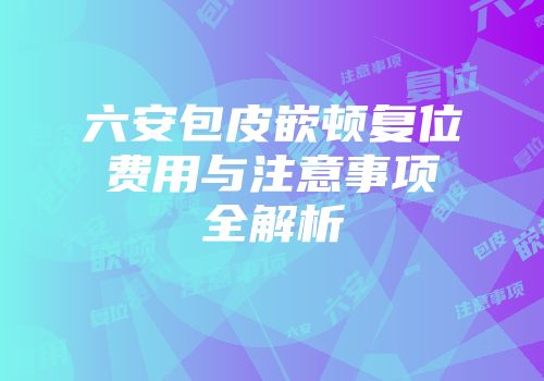 六安包皮嵌顿复位费用与注意事项全解析