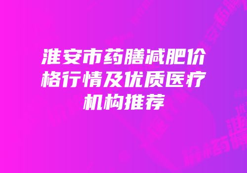 淮安市药膳减肥价格行情及优质医疗机构推荐