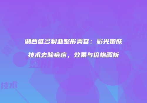 湘西维多利亚整形美容：彩光嫩肤技术去除痘痘，效果与价格解析