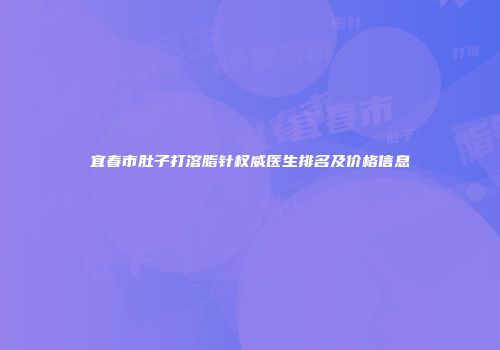 宜春市肚子打溶脂针权威医生排名及价格信息