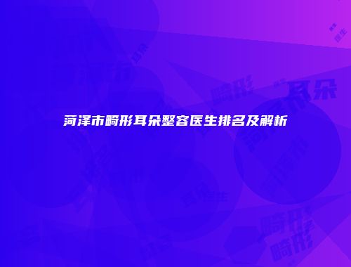 菏泽市畸形耳朵整容医生排名及解析