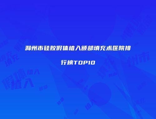 滁州市硅胶假体植入额部填充术医院排行榜TOP10
