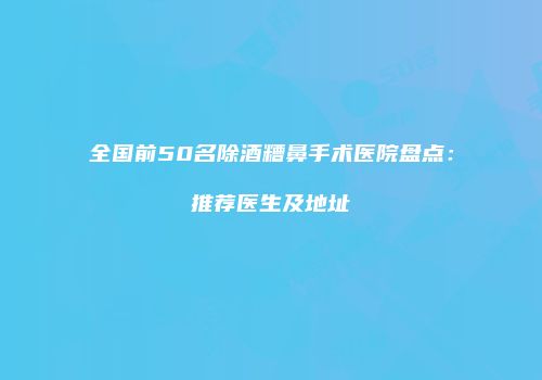 全国前50名除酒糟鼻手术医院盘点：推荐医生及地址