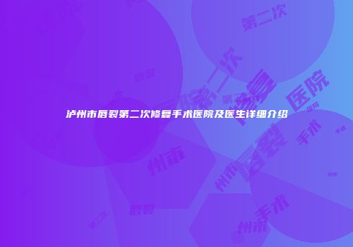 泸州市唇裂第二次修复手术医院及医生详细介绍