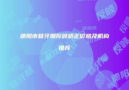 德阳市替牙期反颌矫正价格及机构推荐