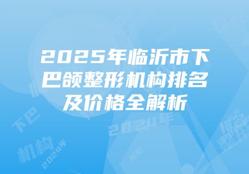 2025年临沂市下巴颌整形机构排名及价格全解析