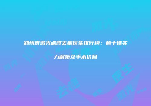 郑州市激光点阵去疤医生排行榜：前十佳实力解析及手术价目