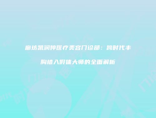 廊坊凯润婷医疗美容门诊部：跨时代丰胸植入假体大师的全面解析