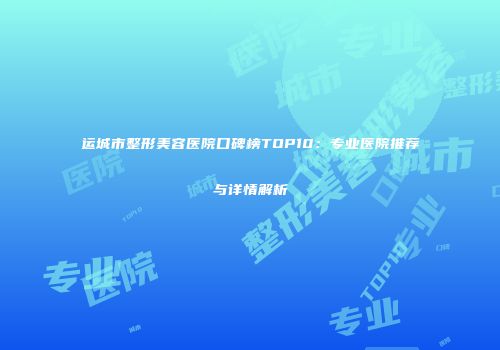 运城市整形美容医院口碑榜TOP10：专业医院推荐与详情解析
