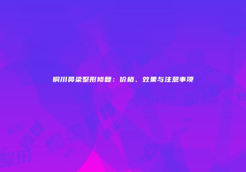 铜川鼻梁整形修复：价格、效果与注意事项