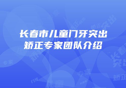 长春市儿童门牙突出矫正专家团队介绍