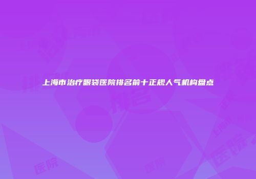 上海市治疗眼袋医院排名前十正规人气机构盘点