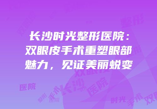 长沙时光整形医院：双眼皮手术重塑眼部魅力，见证美丽蜕变