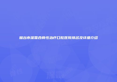 烟台市深覆合骨性治疗口腔医院排名及详细介绍