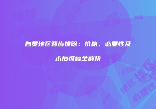 自贡地区智齿拔除：价格、必要性及术后恢复全解析