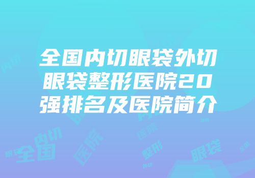 全国内切眼袋外切眼袋整形医院20强排名及医院简介
