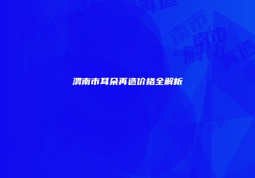 渭南市耳朵再造价格全解析