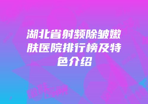 湖北省射频除皱嫩肤医院排行榜及特色介绍