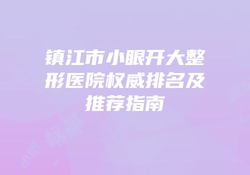 镇江市小眼开大整形医院权威排名及推荐指南