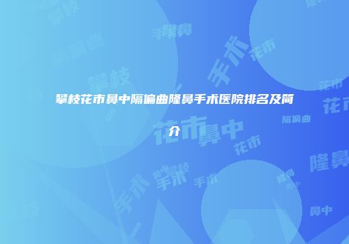 攀枝花市鼻中隔偏曲隆鼻手术医院排名及简介