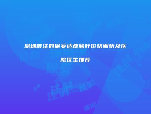 深圳市注射保妥适瘦脸针价格解析及医院医生推荐