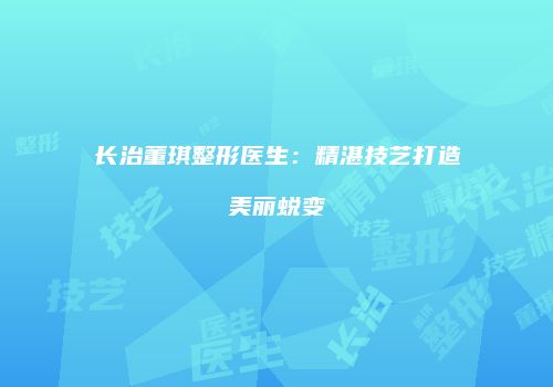 长治董琪整形医生：精湛技艺打造美丽蜕变