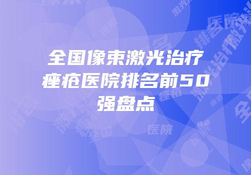 全国像束激光治疗痤疮医院排名前50强盘点