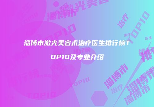 淄博市激光美容术治疗医生排行榜TOP10及专业介绍