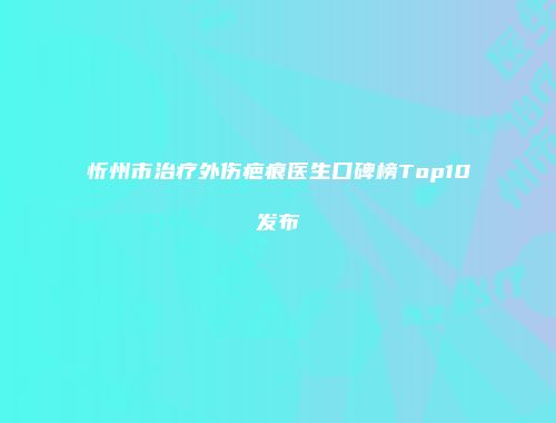 忻州市治疗外伤疤痕医生口碑榜Top10发布