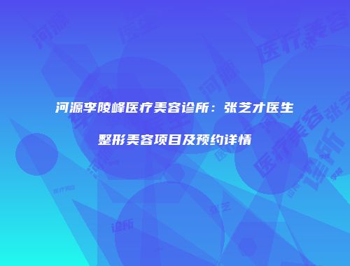 河源李陵峰医疗美容诊所：张芝才医生整形美容项目及预约详情