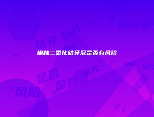 榆林二氧化钴牙冠是否有风险
