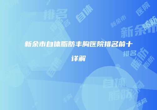 新余市自体脂肪丰胸医院排名前十详解