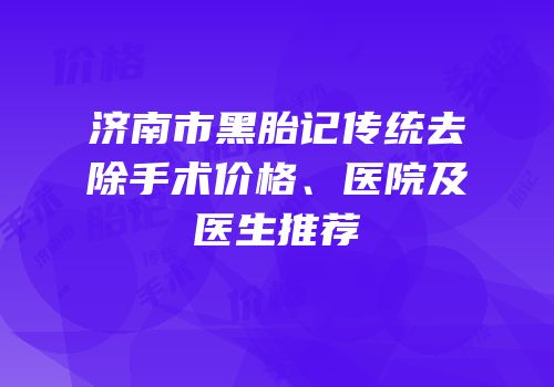 济南市黑胎记传统去除手术价格、医院及医生推荐