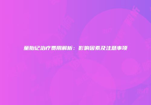 童胎记治疗费用解析：影响因素及注意事项
