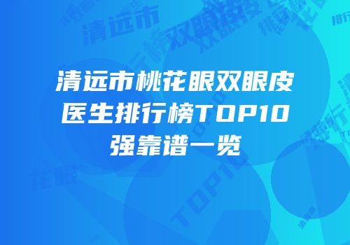 清远市桃花眼双眼皮医生排行榜TOP10强靠谱一览