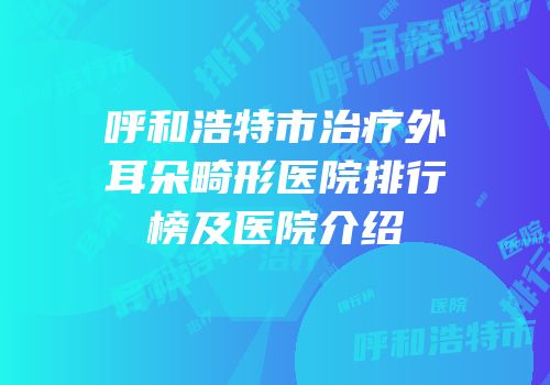 呼和浩特市治疗外耳朵畸形医院排行榜及医院介绍