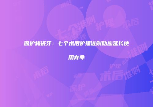 保护烤瓷牙：七个术后护理准则助您延长使用寿命