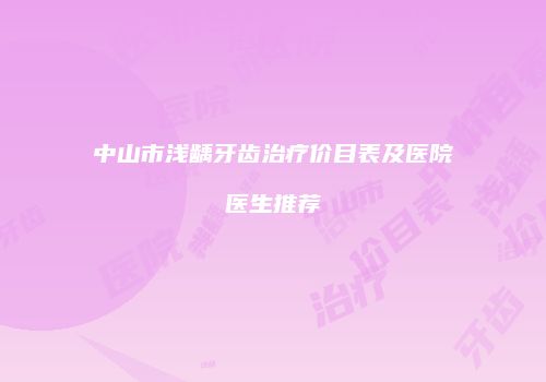 中山市浅龋牙齿治疗价目表及医院医生推荐