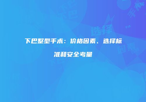 下巴整型手术：价格因素、选择标准和安全考量