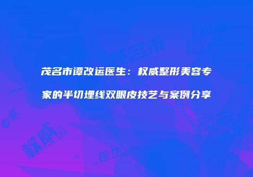 茂名市谭改运医生：权威整形美容专家的半切埋线双眼皮技艺与案例分享