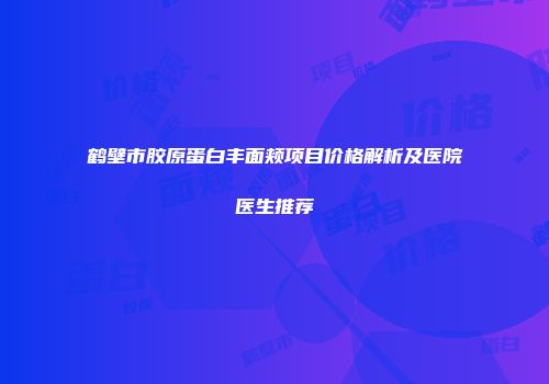鹤壁市胶原蛋白丰面颊项目价格解析及医院医生推荐