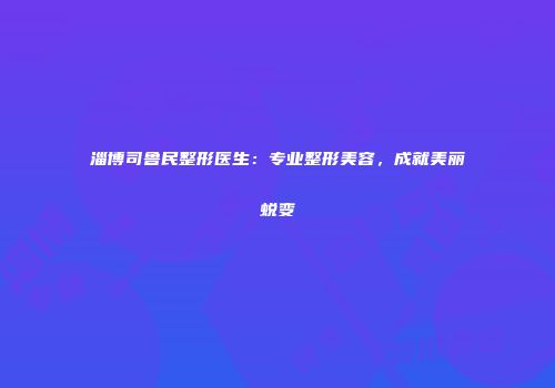 淄博司鲁民整形医生：专业整形美容，成就美丽蜕变